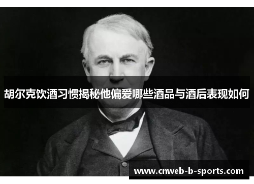 胡尔克饮酒习惯揭秘他偏爱哪些酒品与酒后表现如何