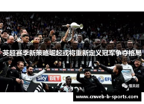 英超赛季新策略崛起或将重新定义冠军争夺格局