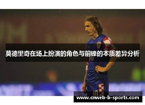 莫德里奇在场上扮演的角色与前锋的本质差异分析