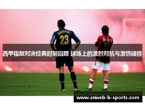 西甲宿敌对决经典时刻回顾 球场上的激烈对抗与激情碰撞