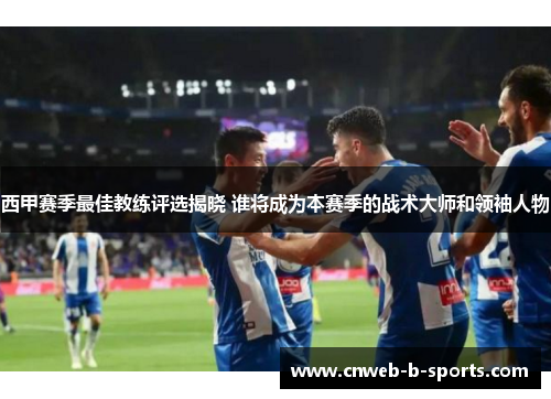 西甲赛季最佳教练评选揭晓 谁将成为本赛季的战术大师和领袖人物