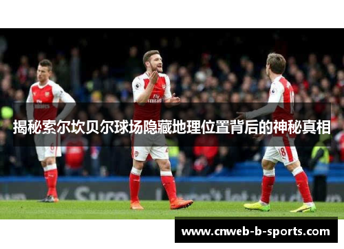 揭秘索尔坎贝尔球场隐藏地理位置背后的神秘真相