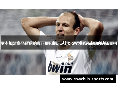 罗本加盟皇马背后的真正原因揭示从切尔西到银河战舰的抉择真相
