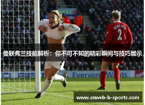 曼联弗兰技能解析：你不可不知的精彩瞬间与技巧展示