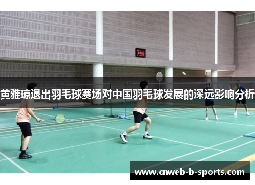 黄雅琼退出羽毛球赛场对中国羽毛球发展的深远影响分析
