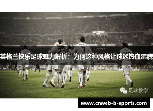 英格兰快乐足球魅力解析：为何这种风格让球迷热血沸腾