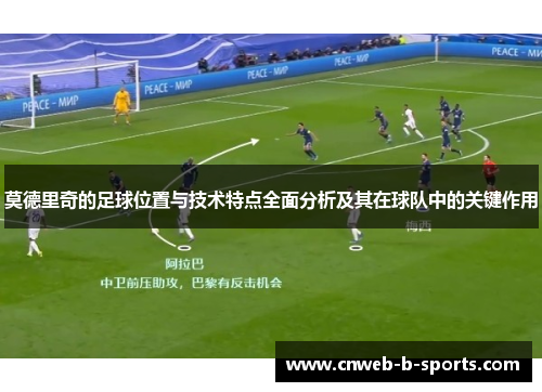 莫德里奇的足球位置与技术特点全面分析及其在球队中的关键作用