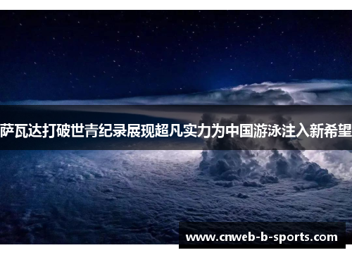 萨瓦达打破世青纪录展现超凡实力为中国游泳注入新希望