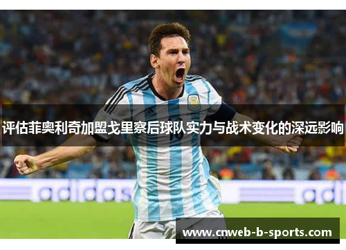 评估菲奥利奇加盟戈里察后球队实力与战术变化的深远影响