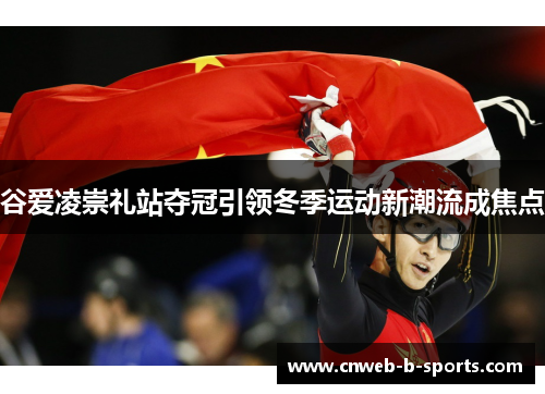 谷爱凌崇礼站夺冠引领冬季运动新潮流成焦点