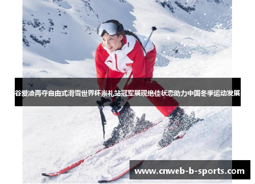 谷爱凌再夺自由式滑雪世界杯崇礼站冠军展现绝佳状态助力中国冬季运动发展