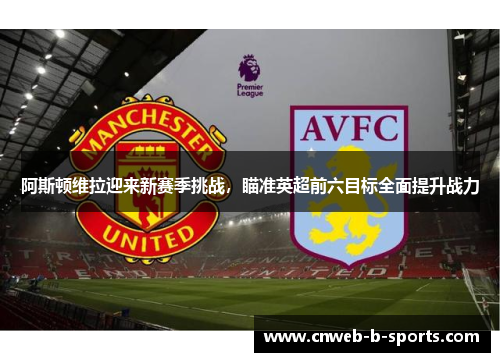 阿斯顿维拉迎来新赛季挑战，瞄准英超前六目标全面提升战力