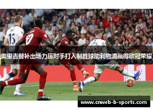 奥里吉替补出场力压对手打入制胜球助利物浦赢得欧冠荣耀