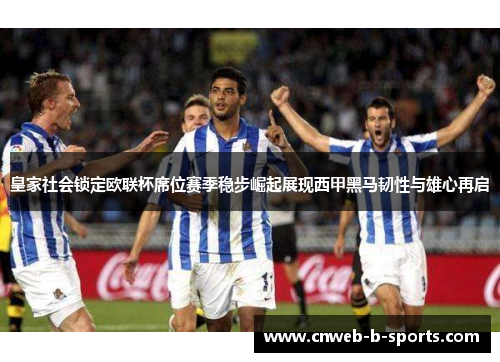 皇家社会锁定欧联杯席位赛季稳步崛起展现西甲黑马韧性与雄心再启