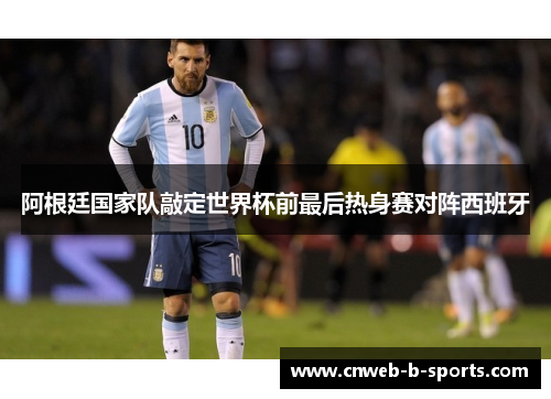 阿根廷国家队敲定世界杯前最后热身赛对阵西班牙