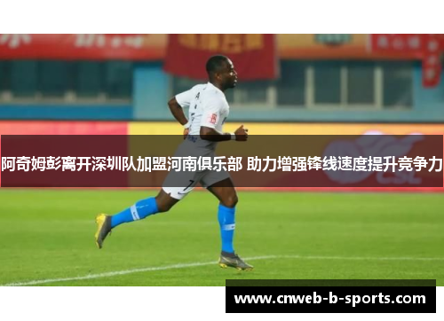 阿奇姆彭离开深圳队加盟河南俱乐部 助力增强锋线速度提升竞争力
