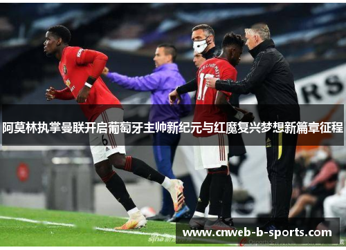 阿莫林执掌曼联开启葡萄牙主帅新纪元与红魔复兴梦想新篇章征程