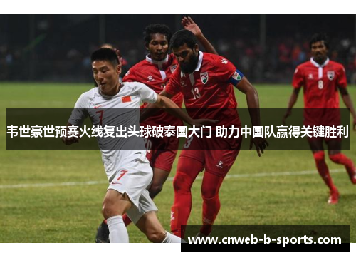 韦世豪世预赛火线复出头球破泰国大门 助力中国队赢得关键胜利