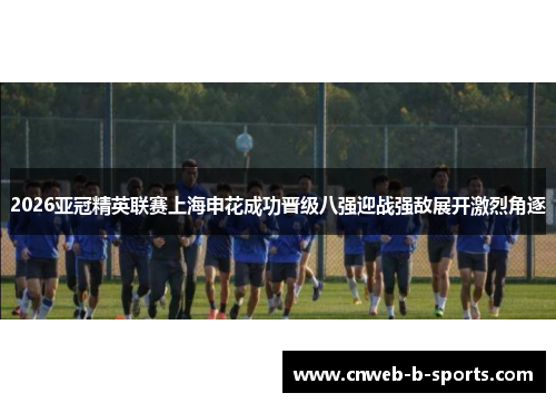 2026亚冠精英联赛上海申花成功晋级八强迎战强敌展开激烈角逐