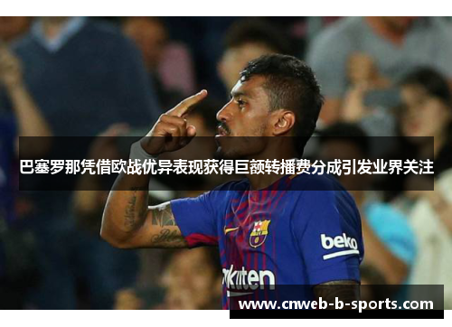 巴塞罗那凭借欧战优异表现获得巨额转播费分成引发业界关注